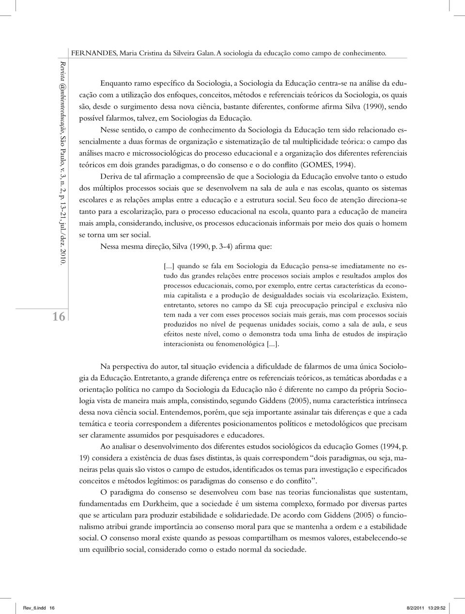 Nesse sentido, o campo de conhecimento da Sociologia da Educação tem sido relacionado essencialmente a duas formas de organização e sistematização de tal multiplicidade teórica: o campo das análises