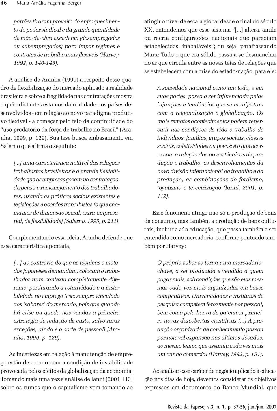 A análise de Aranha (1999) a respeito desse quadro de flexibilização do mercado aplicado à realidade brasileira e sobre a fragilidade nas contratações mostra o quão distantes estamos da realidade dos