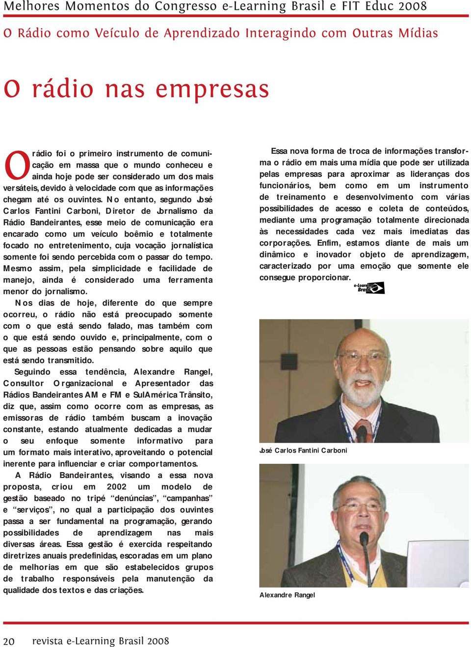 No entanto, segundo José Carlos Fantini Carboni, Diretor de Jornalismo da Rádio Bandeirantes, esse meio de comunicação era encarado como um veículo boêmio e totalmente focado no entretenimento, cuja