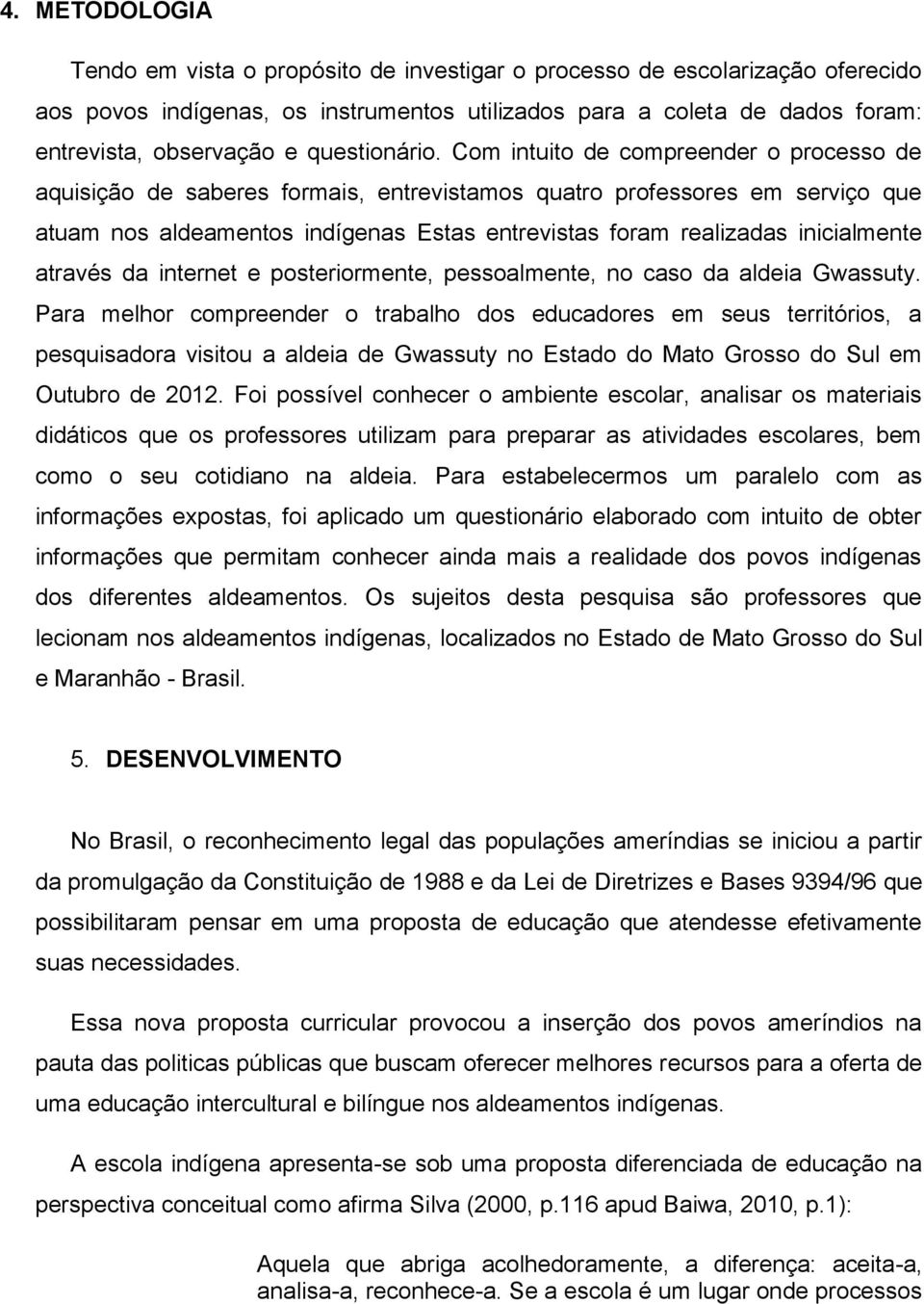 Com intuito de compreender o processo de aquisição de saberes formais, entrevistamos quatro professores em serviço que atuam nos aldeamentos indígenas Estas entrevistas foram realizadas inicialmente