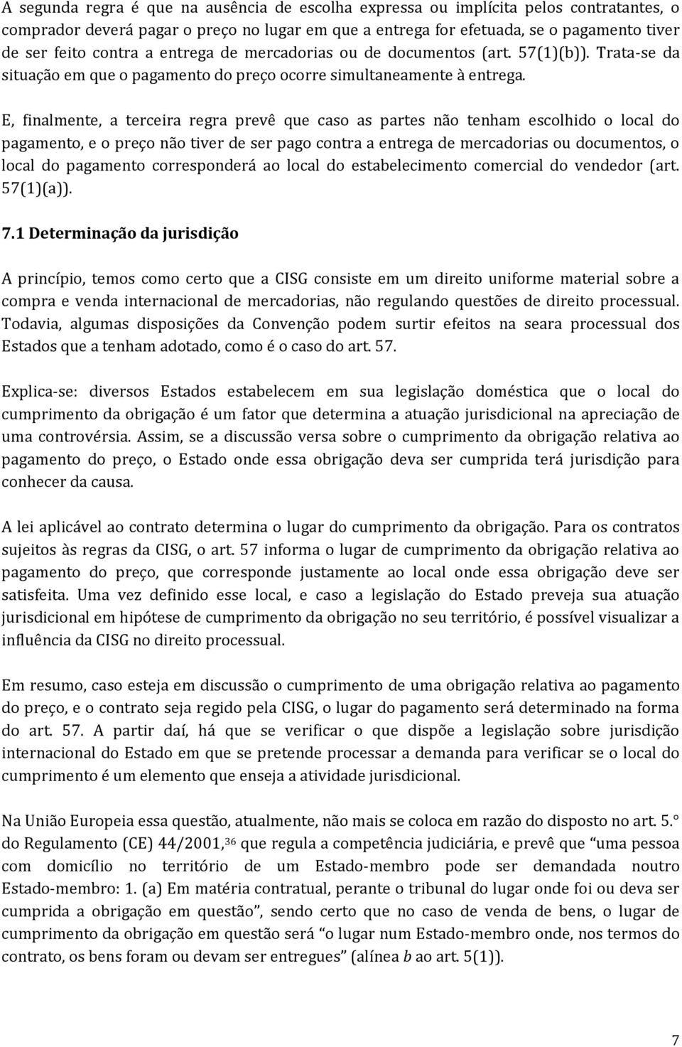 E, finalmente, a terceira regra prevê que caso as partes não tenham escolhido o local do pagamento, e o preço não tiver de ser pago contra a entrega de mercadorias ou documentos, o local do pagamento