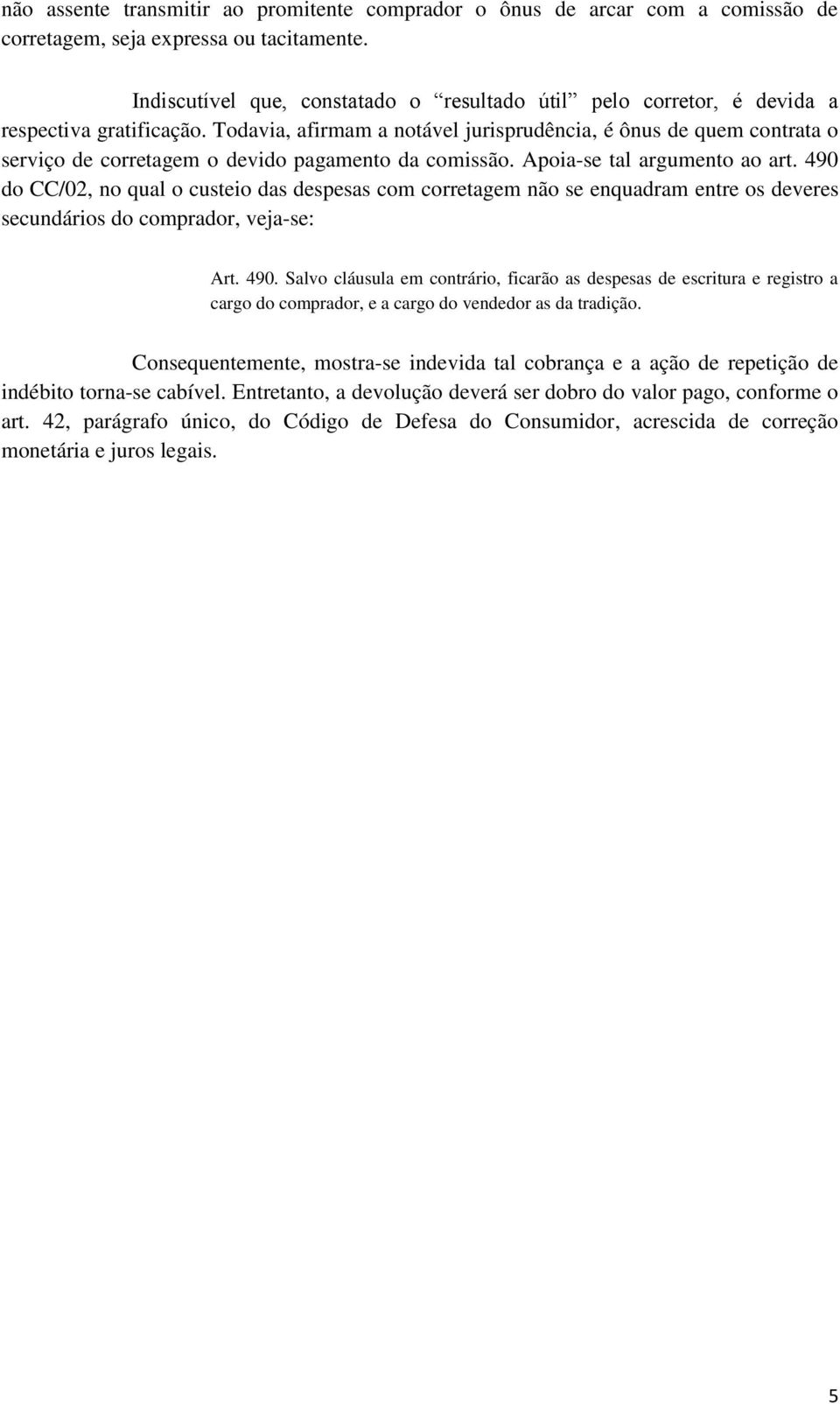 Todavia, afirmam a notável jurisprudência, é ônus de quem contrata o serviço de corretagem o devido pagamento da comissão. Apoia-se tal argumento ao art.