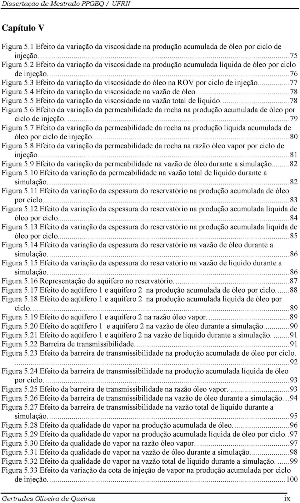 4 Efeito da variação da viscosidade na vazão de óleo....78 Figura 5.5 Efeito da variação da viscosidade na vazão total de líquido...78 Figura 5.6 Efeito da variação da permeabilidade da rocha na produção acumulada de óleo por ciclo de injeção.