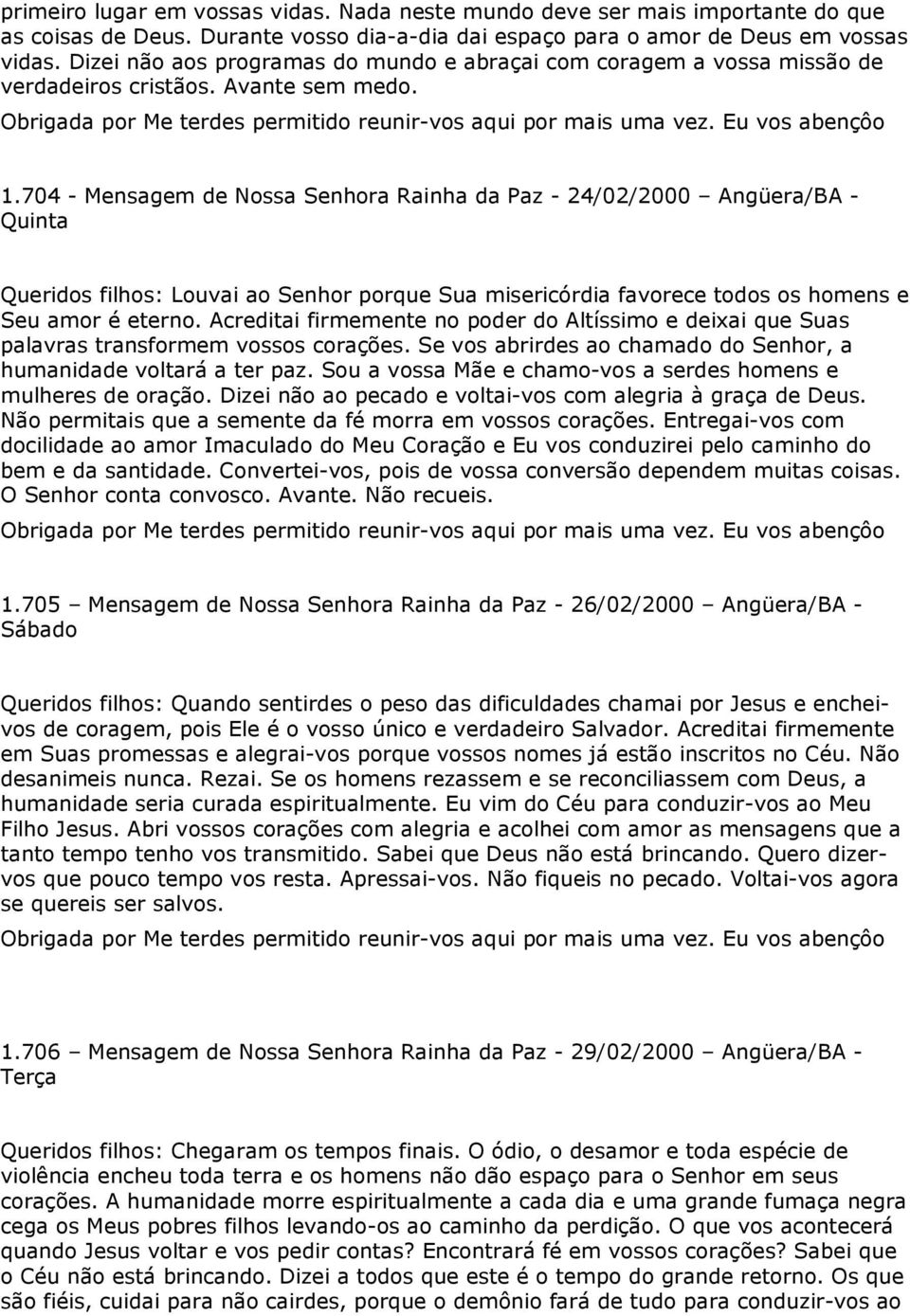 704 - Mensagem de Nossa Senhora Rainha da Paz - 24/02/2000 Angüera/BA - Quinta Queridos filhos: Louvai ao Senhor porque Sua misericórdia favorece todos os homens e Seu amor é eterno.