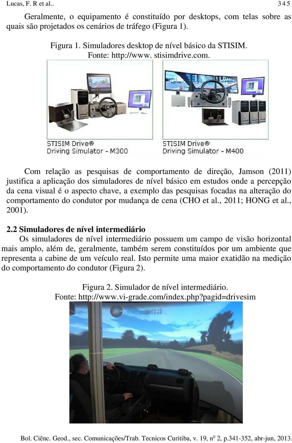 345 Com relação as pesquisas de comportamento de direção, Jamson (2011) justifica a aplicação dos simuladores de nível básico em estudos onde a percepção da cena visual é o aspecto chave, a exemplo