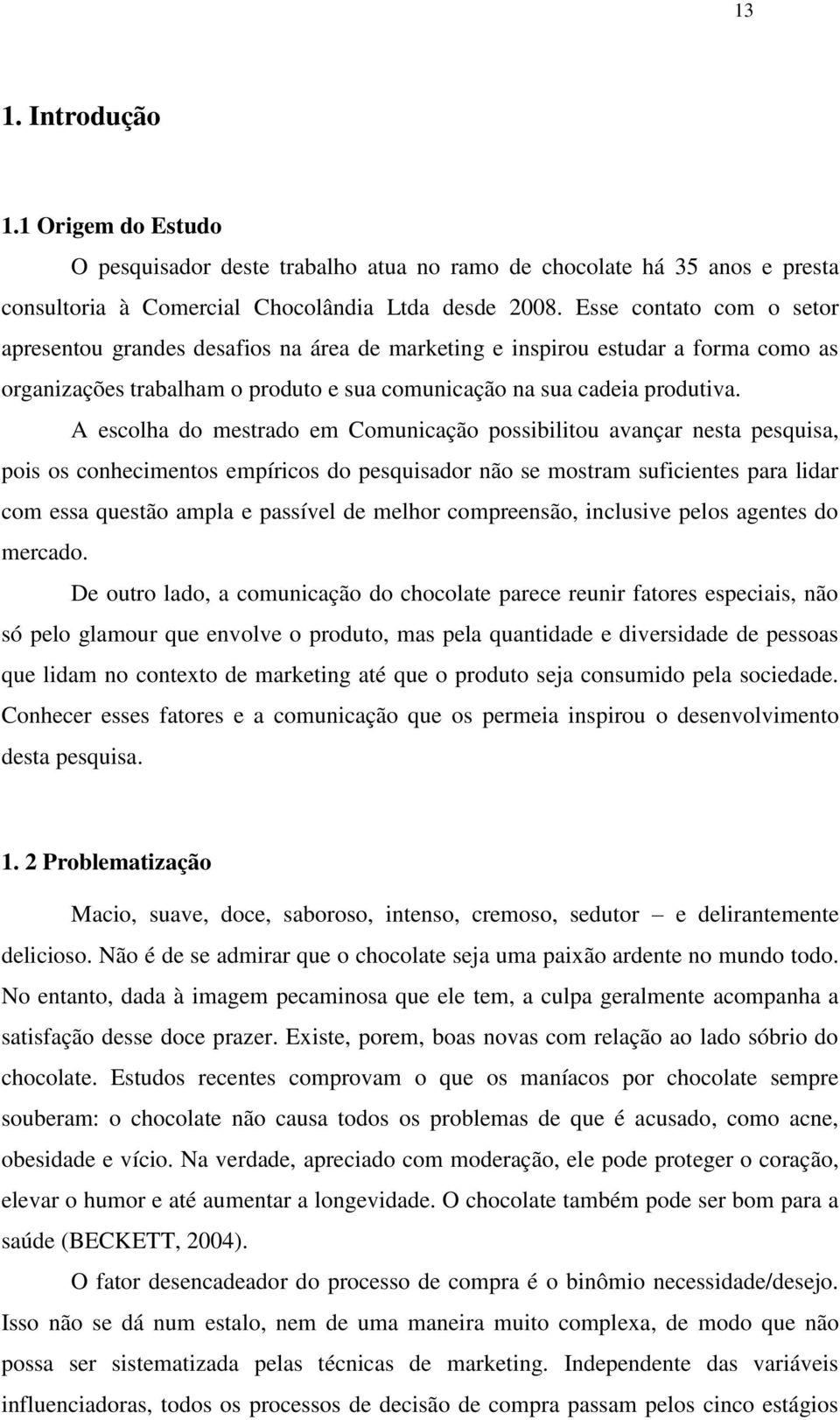 A escolha do mestrado em Comunicação possibilitou avançar nesta pesquisa, pois os conhecimentos empíricos do pesquisador não se mostram suficientes para lidar com essa questão ampla e passível de