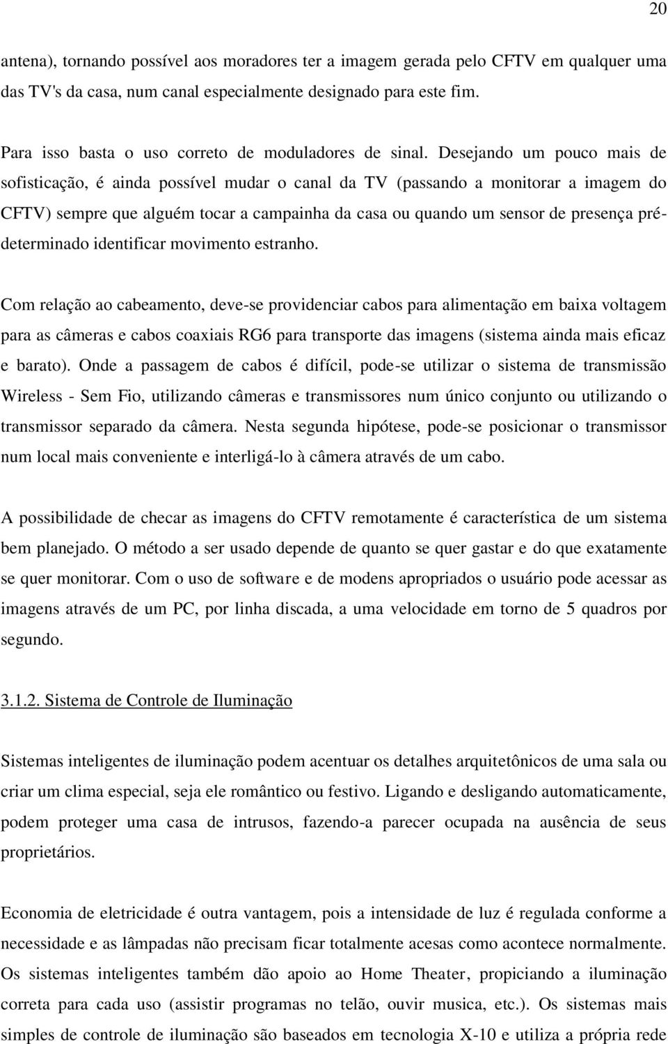 Desejando um pouco mais de sofisticação, é ainda possível mudar o canal da TV (passando a monitorar a imagem do CFTV) sempre que alguém tocar a campainha da casa ou quando um sensor de presença