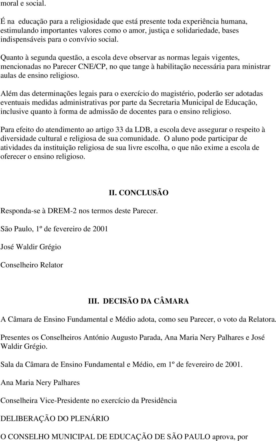 Quanto à segunda questão, a escola deve observar as normas legais vigentes, mencionadas no Parecer CNE/CP, no que tange à habilitação necessária para ministrar aulas de ensino religioso.