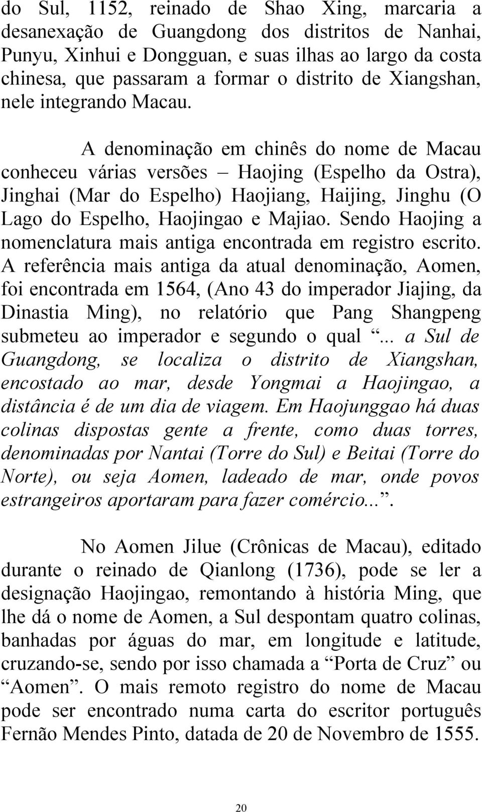 A denominação em chinês do nome de Macau conheceu várias versões Haojing (Espelho da Ostra), Jinghai (Mar do Espelho) Haojiang, Haijing, Jinghu (O Lago do Espelho, Haojingao e Majiao.