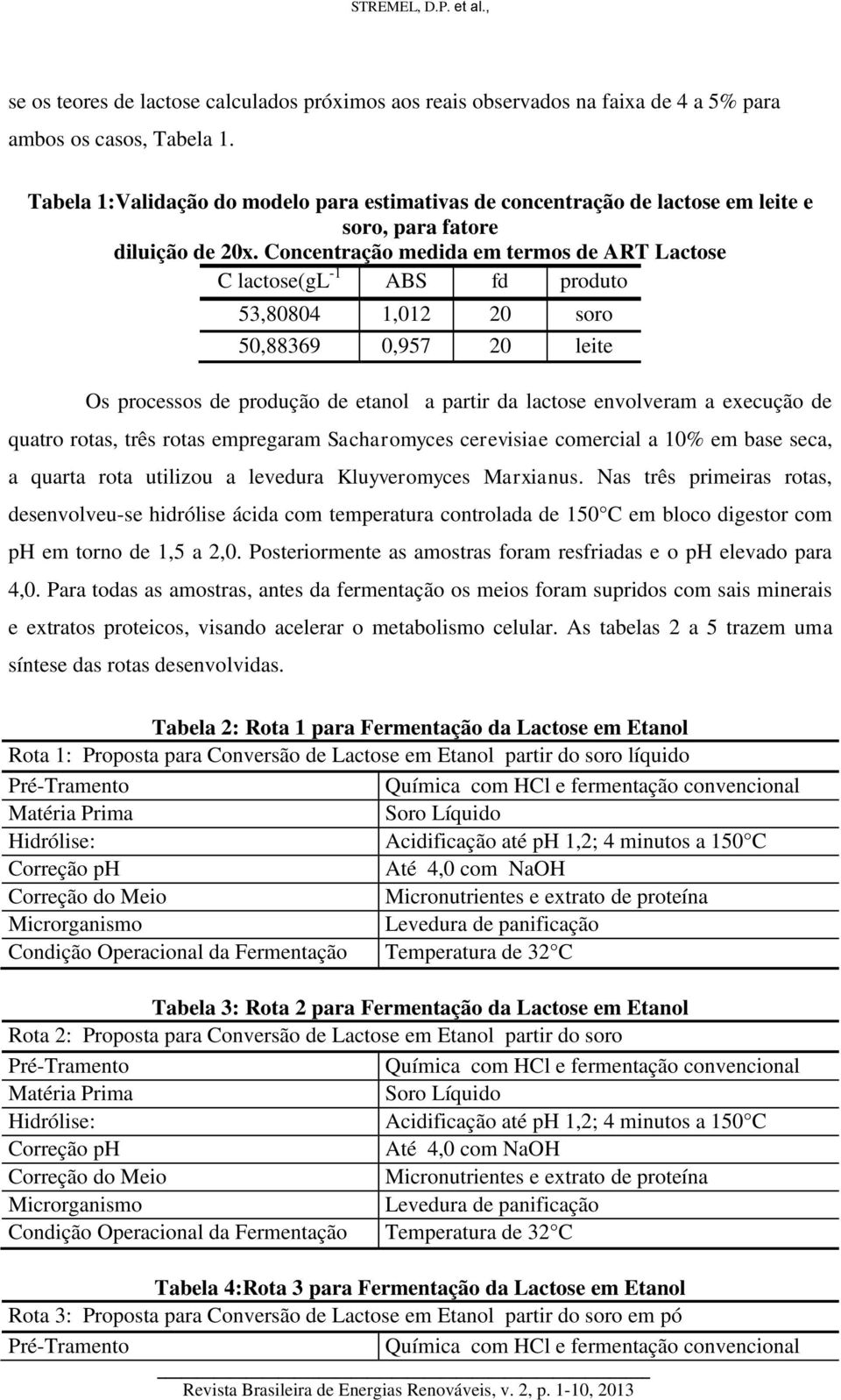 Concentração medida em termos de ART Lactose C lactose(gl -1 ABS fd produto 53,80804 1,012 20 soro 50,88369 0,957 20 leite Os processos de produção de etanol a partir da lactose envolveram a execução