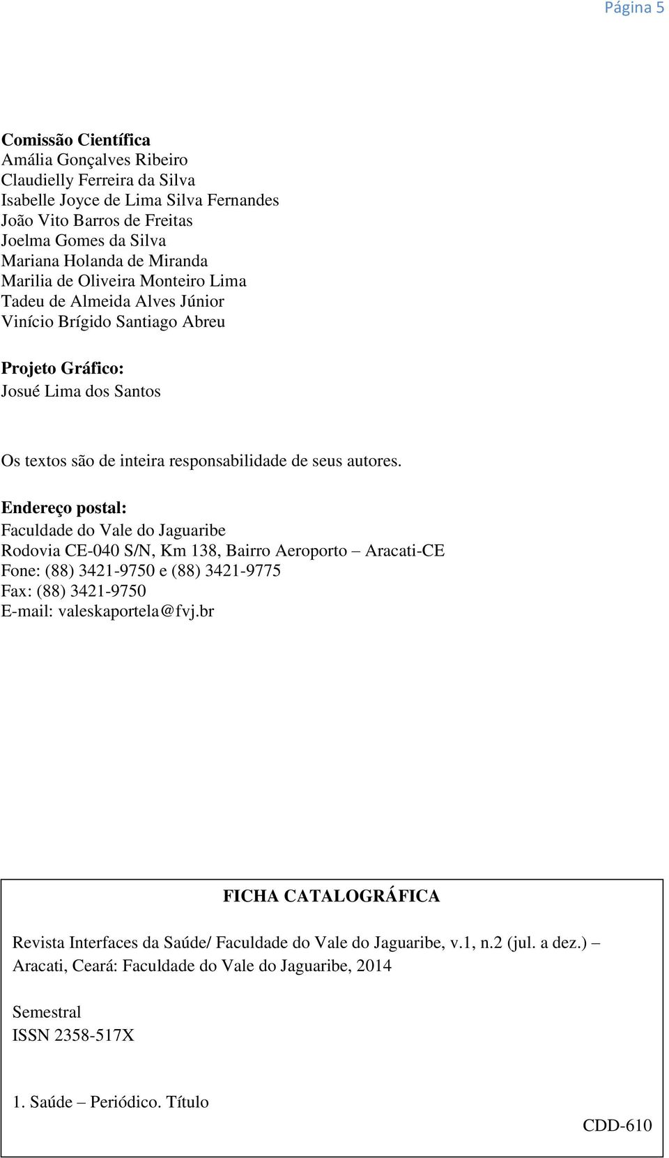 Endereço postal: Faculdade do Vale do Jaguaribe Rodovia CE-040 S/N, Km 138, Bairro Aeroporto Aracati-CE Fone: (88) 3421-9750 e (88) 3421-9775 Fax: (88) 3421-9750 E-mail: valeskaportela@fvj.