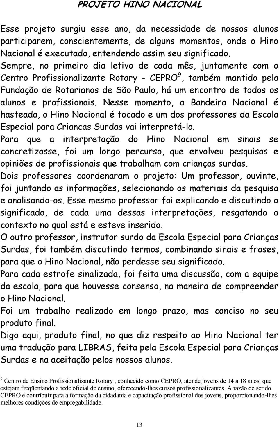 Sempre, no primeiro dia letivo de cada mês, juntamente com o Centro Profissionalizante Rotary - CEPRO 9, também mantido pela Fundação de Rotarianos de São Paulo, há um encontro de todos os alunos e