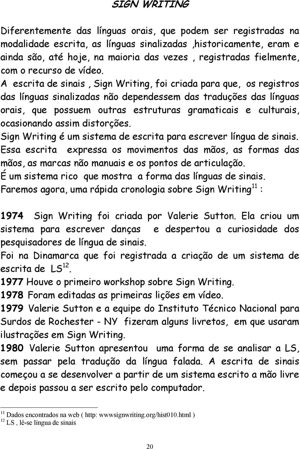 A escrita de sinais, Sign Writing, foi criada para que, os registros das línguas sinalizadas não dependessem das traduções das línguas orais, que possuem outras estruturas gramaticais e culturais,