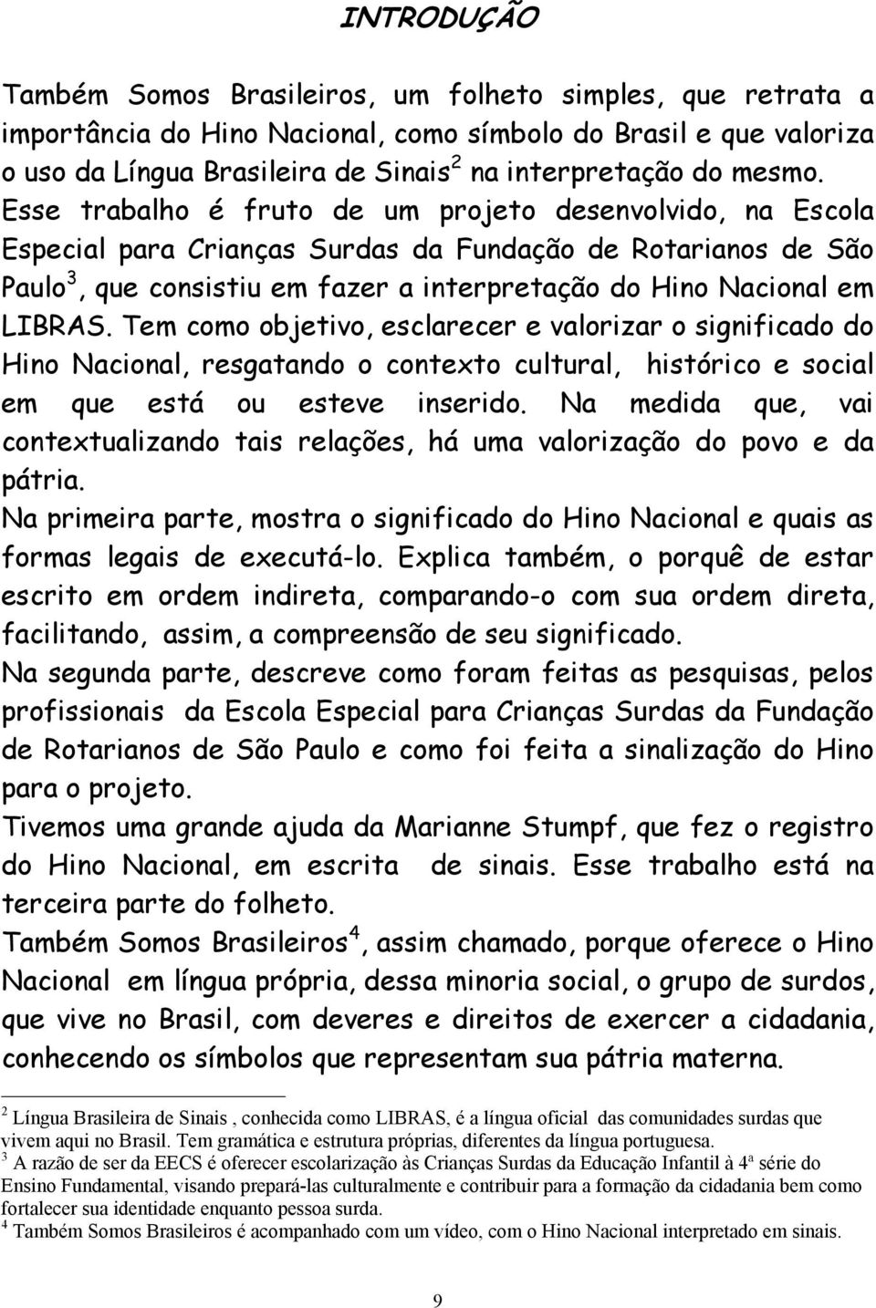 Esse trabalho é fruto de um projeto desenvolvido, na Escola Especial para Crianças Surdas da Fundação de Rotarianos de São Paulo 3, que consistiu em fazer a interpretação do Hino Nacional em LIBRAS.