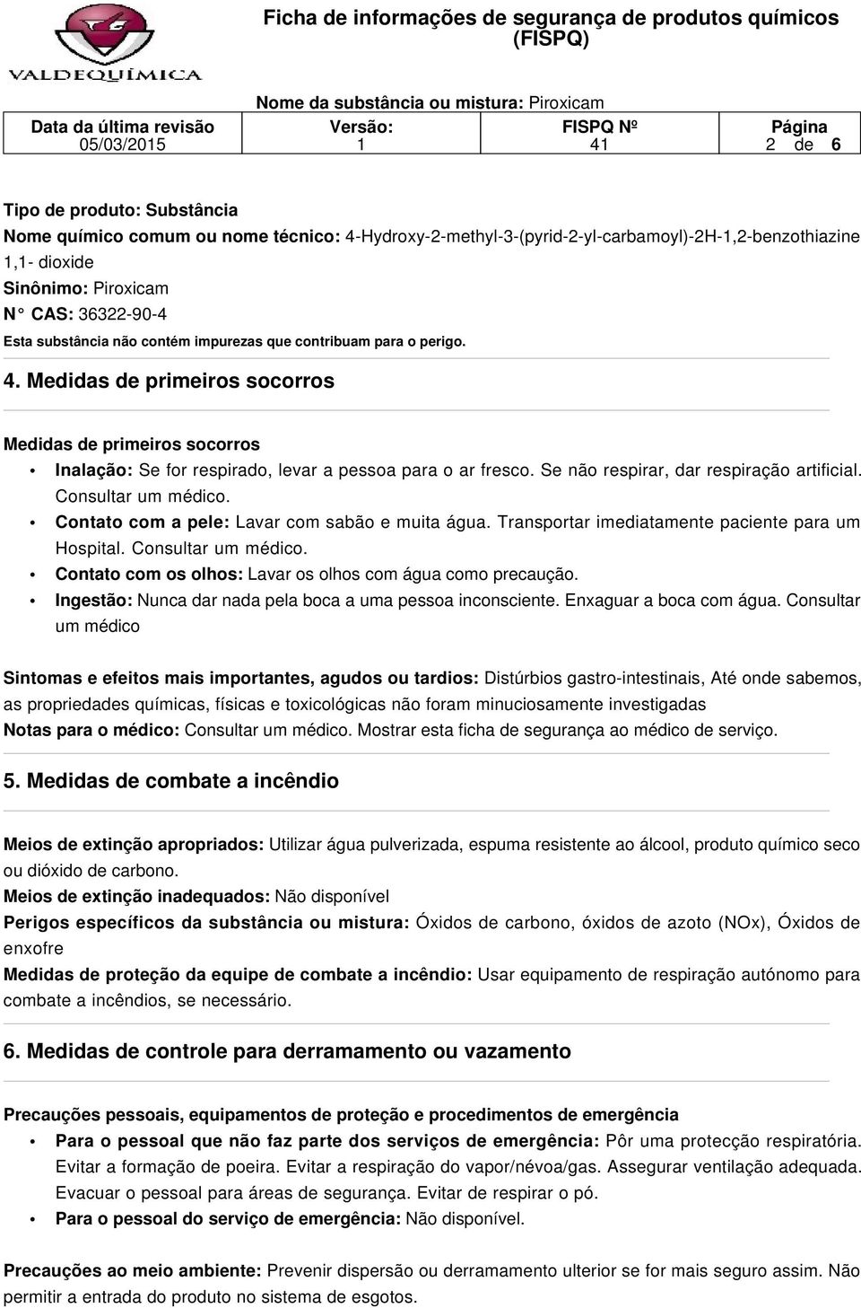 Se não respirar, dar respiração artificial. Consultar um médico. Contato com a pele: Lavar com sabão e muita água. Transportar imediatamente paciente para um Hospital. Consultar um médico. Contato com os olhos: Lavar os olhos com água como precaução.