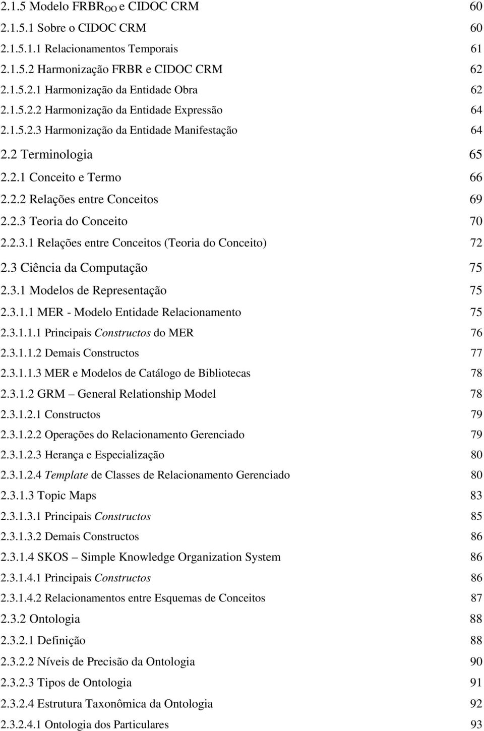 3 Ciência da Computação 75 2.3.1 Modelos de Representação 75 2.3.1.1 MER - Modelo Entidade Relacionamento 75 2.3.1.1.1 Principais Constructos do MER 76 2.3.1.1.2 Demais Constructos 77 2.3.1.1.3 MER e Modelos de Catálogo de Bibliotecas 78 2.