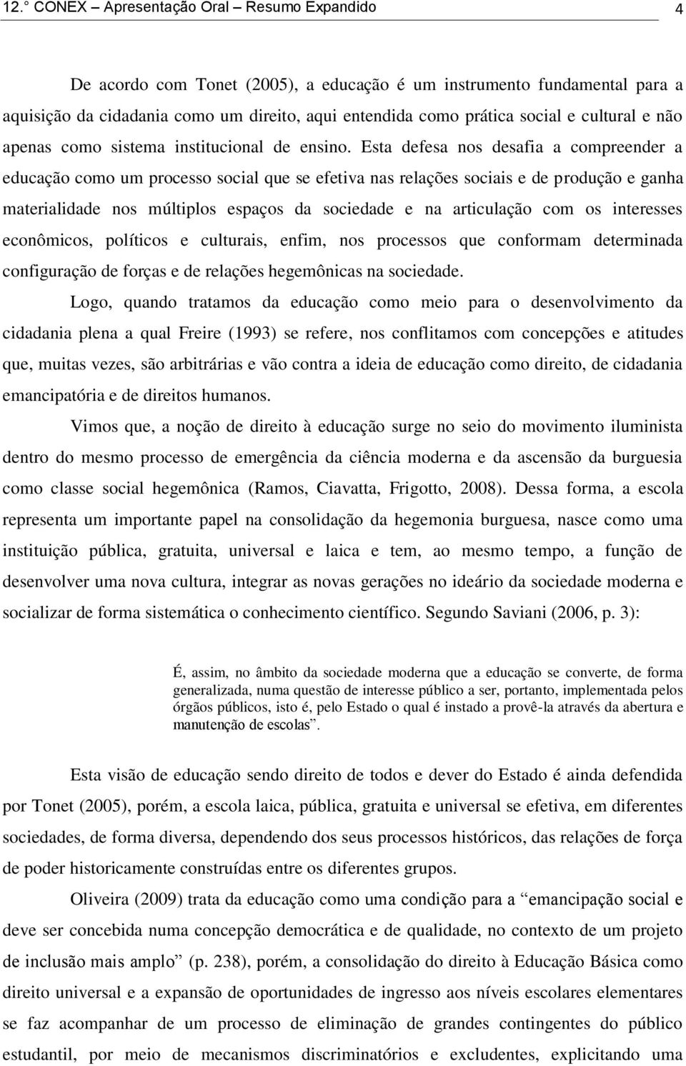 Esta defesa nos desafia a compreender a educação como um processo social que se efetiva nas relações sociais e de produção e ganha materialidade nos múltiplos espaços da sociedade e na articulação