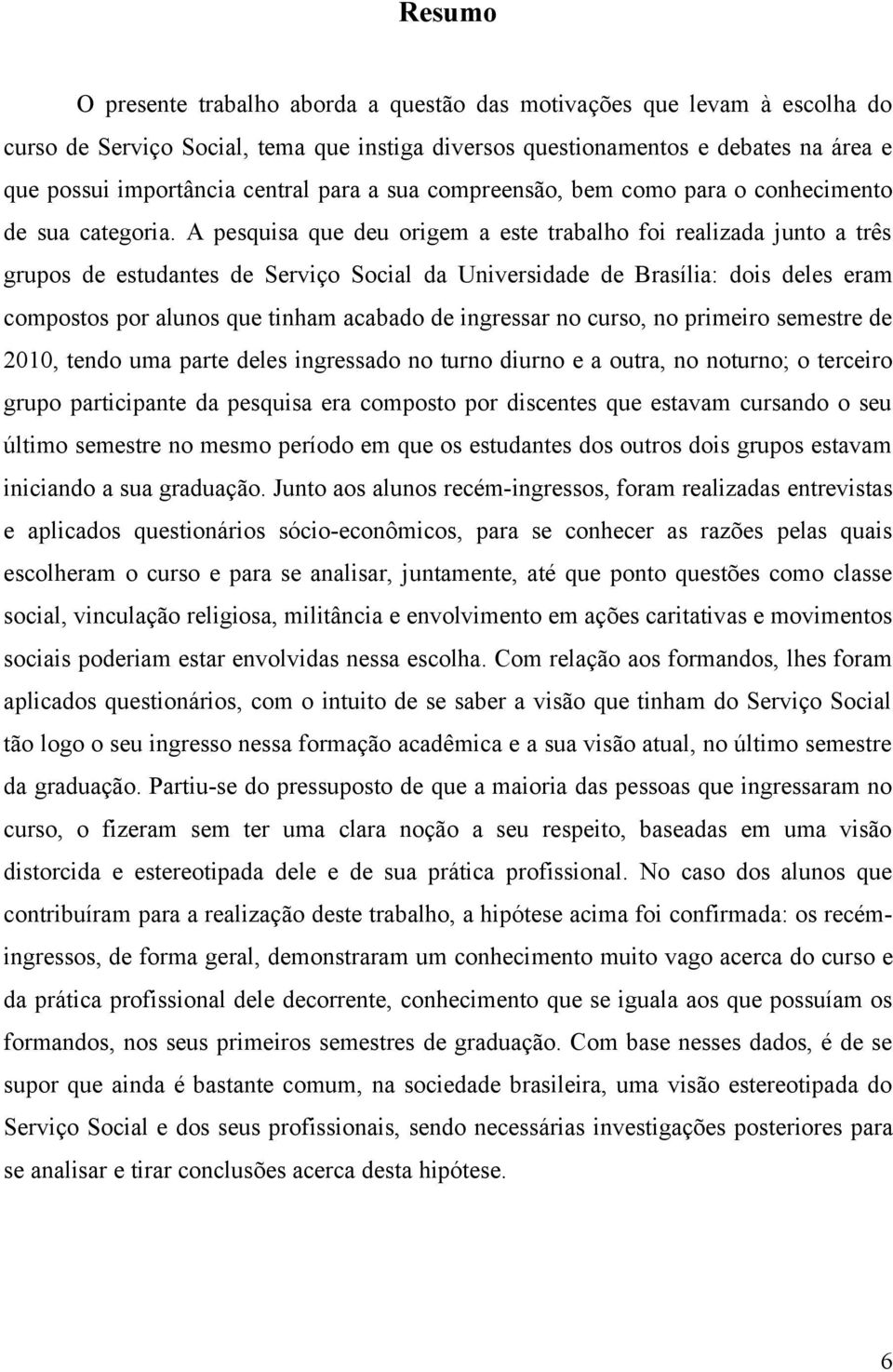 A pesquisa que deu origem a este trabalho foi realizada junto a três grupos de estudantes de Serviço Social da Universidade de Brasília: dois deles eram compostos por alunos que tinham acabado de