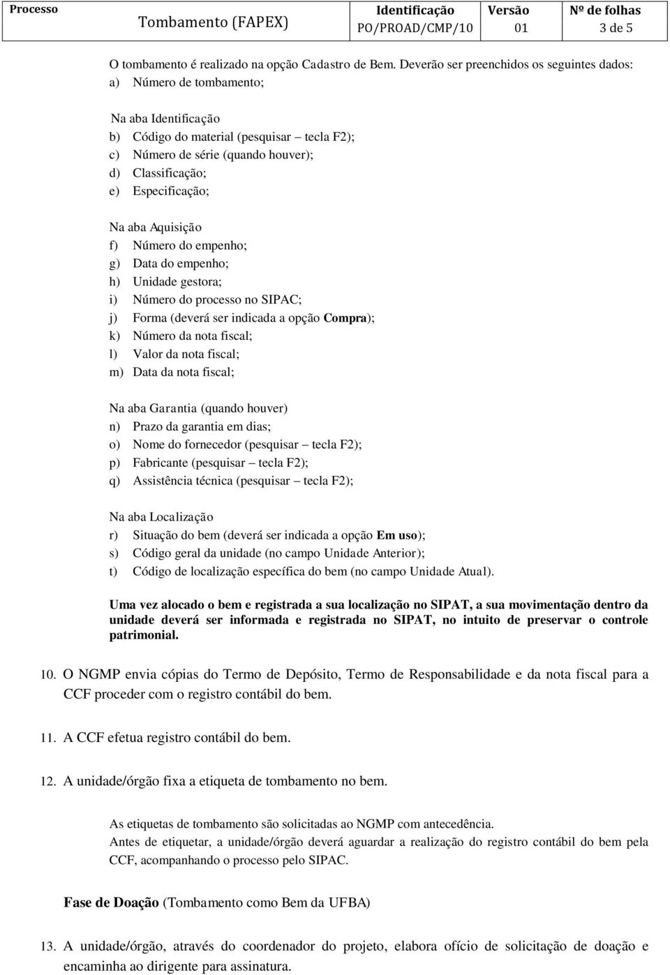 Aquisição f) Número do empenho; g) Data do empenho; h) Unidade gestora; i) Número do processo no SIPAC; j) Forma (deverá ser indicada a opção Compra); k) Número da nota fiscal; l) Valor da nota