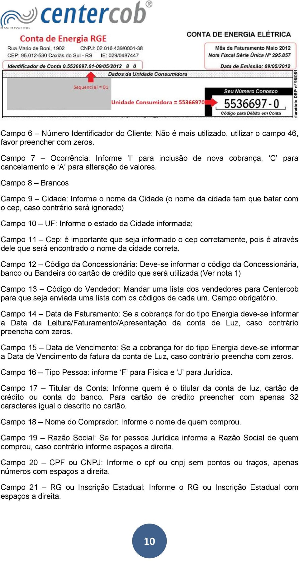 Campo 8 Brancos Campo 9 Cidade: Informe o nome da Cidade (o nome da cidade tem que bater com o cep, caso contrário será ignorado) Campo 10 UF: Informe o estado da Cidade informada; Campo 11 Cep: é