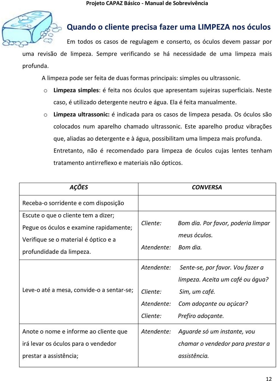 o Limpeza simples: é feita nos óculos que apresentam sujeiras superficiais. Neste caso, é utilizado detergente neutro e água. Ela é feita manualmente.