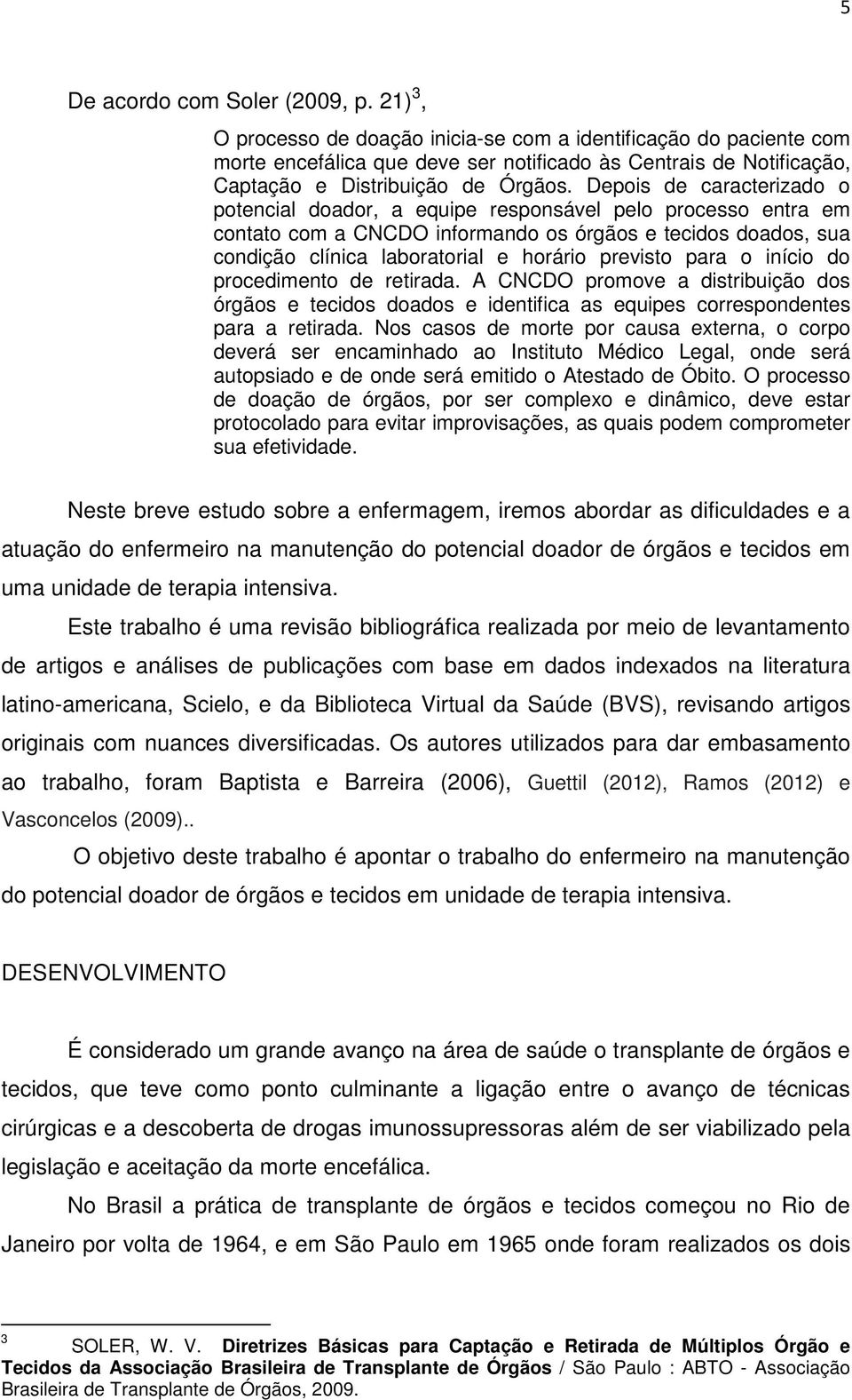 Depois de caracterizado o potencial doador, a equipe responsável pelo processo entra em contato com a CNCDO informando os órgãos e tecidos doados, sua condição clínica laboratorial e horário previsto