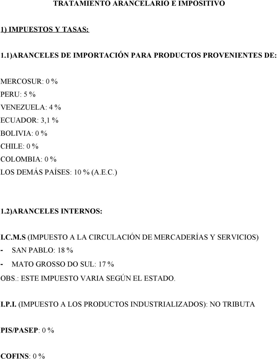 CHILE: 0 % COLOMBIA: 0 % LOS DEMÁS PAÍSES: 10 % (A.E.C.) 1.2)ARANCELES INTERNOS: I.C.M.S (IMPUESTO A LA CIRCULACIÓN DE MERCADERÍAS Y SERVICIOS) - SAN PABLO: 18 % - MATO GROSSO DO SUL: 17 % OBS.