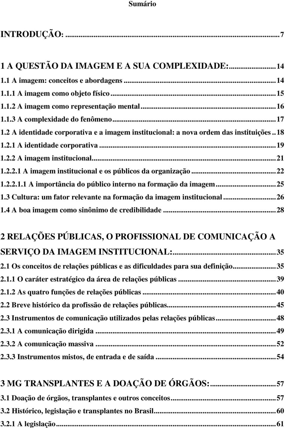 ..22 1.2.2.1.1 A importância do público interno na formação da imagem...25 1.3 Cultura: um fator relevante na formação da imagem institucional...26 1.4 A boa imagem como sinônimo de credibilidade.