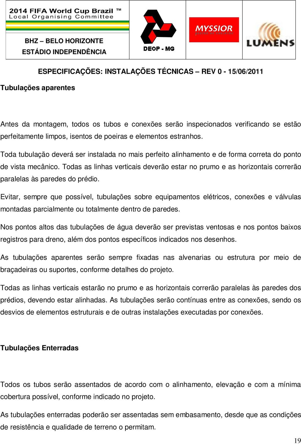 Todas as linhas verticais deverão estar no prumo e as horizontais correrão paralelas às paredes do prédio.