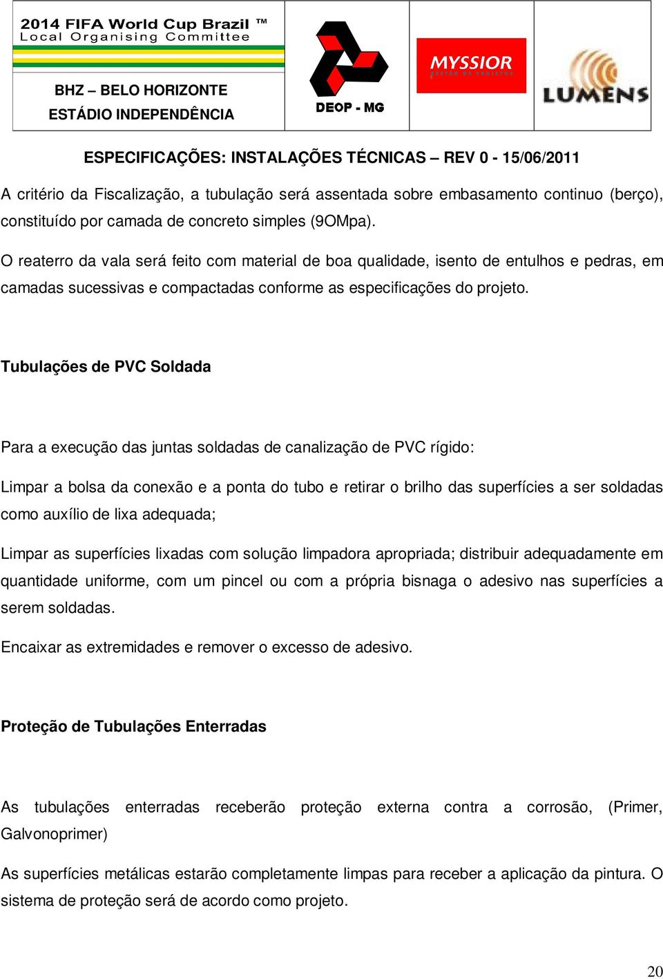 Tubulações de PVC Soldada Para a execução das juntas soldadas de canalização de PVC rígido: Limpar a bolsa da conexão e a ponta do tubo e retirar o brilho das superfícies a ser soldadas como auxílio