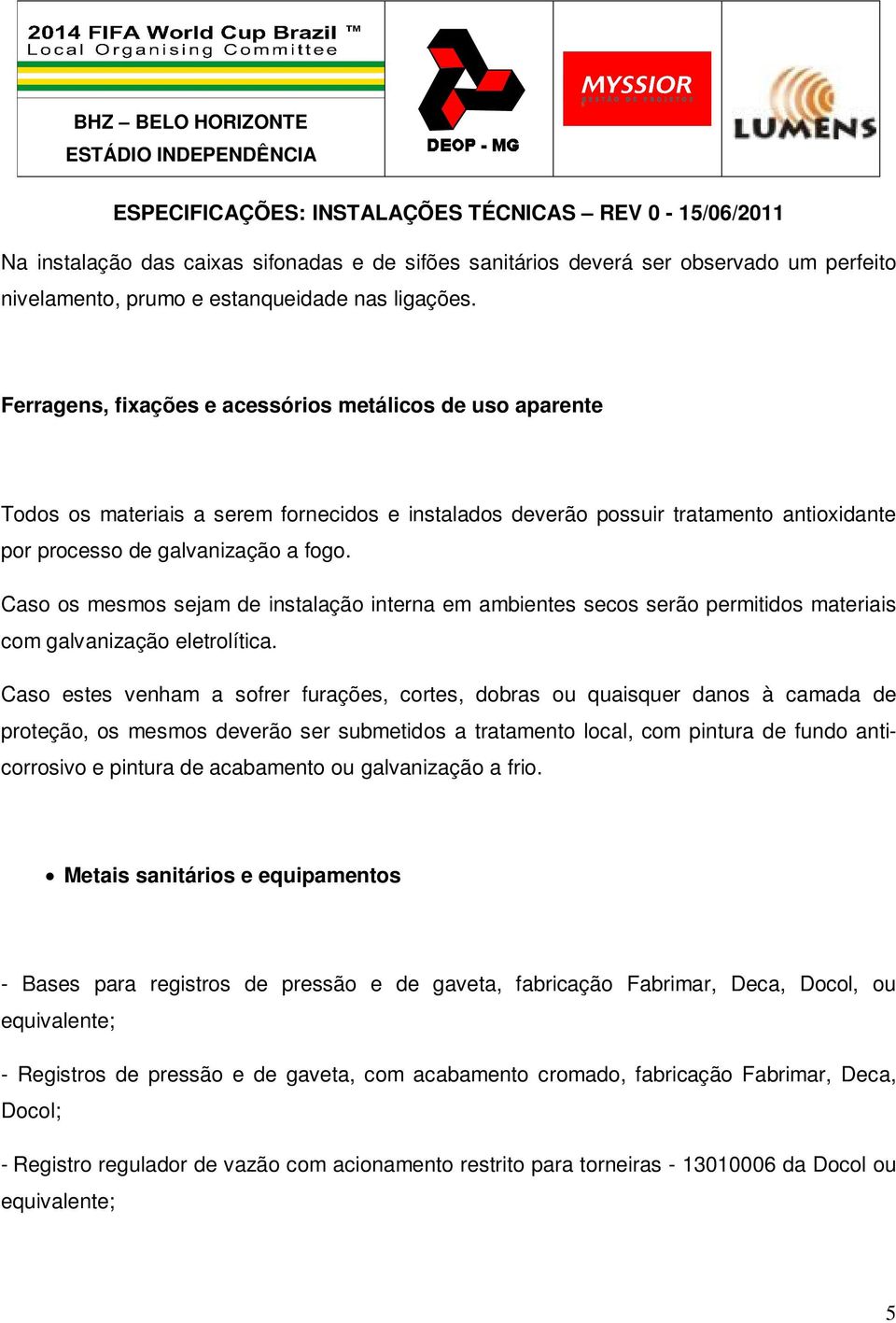 Caso os mesmos sejam de instalação interna em ambientes secos serão permitidos materiais com galvanização eletrolítica.