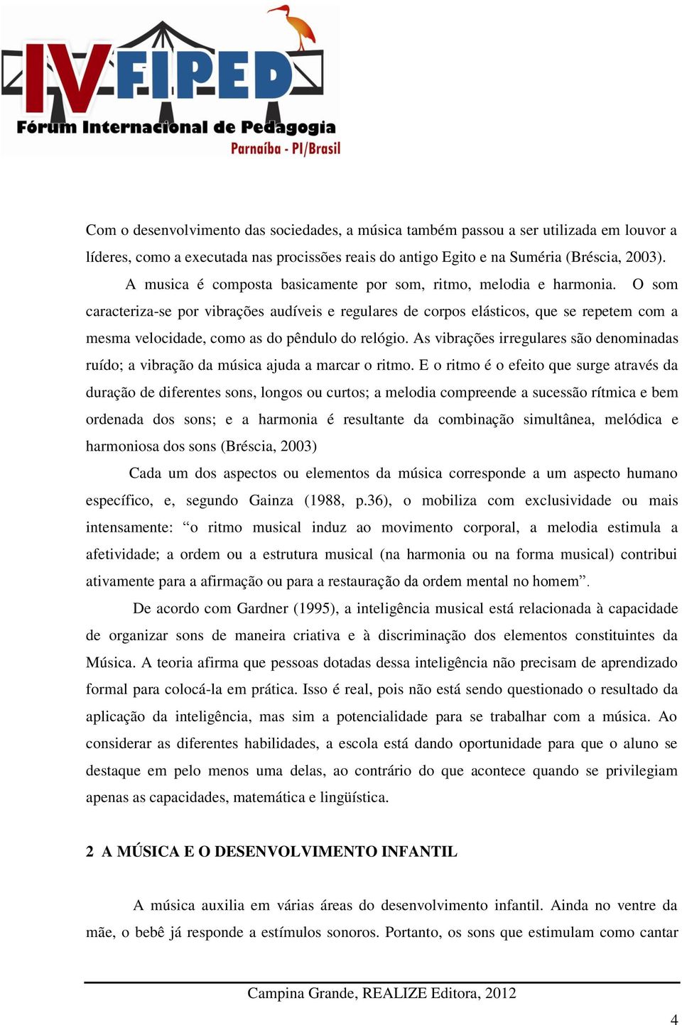 O som caracteriza-se por vibrações audíveis e regulares de corpos elásticos, que se repetem com a mesma velocidade, como as do pêndulo do relógio.