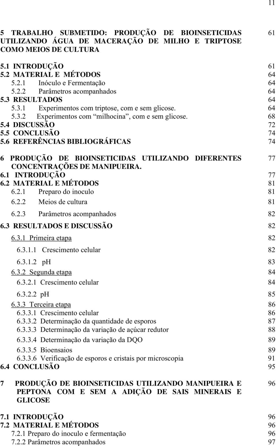 6 REFERÊNCIAS BIBLIOGRÁFICAS 74 6 PRODUÇÃO DE BIOINSETICIDAS UTILIZANDO DIFERENTES 77 CONCENTRAÇÕES DE MANIPUEIRA. 6.1 INTRODUÇÃO 77 6.2 MATERIAL E MÉTODOS 81 6.2.1 Preparo do inoculo 81 6.2.2 Meios de cultura 81 6.