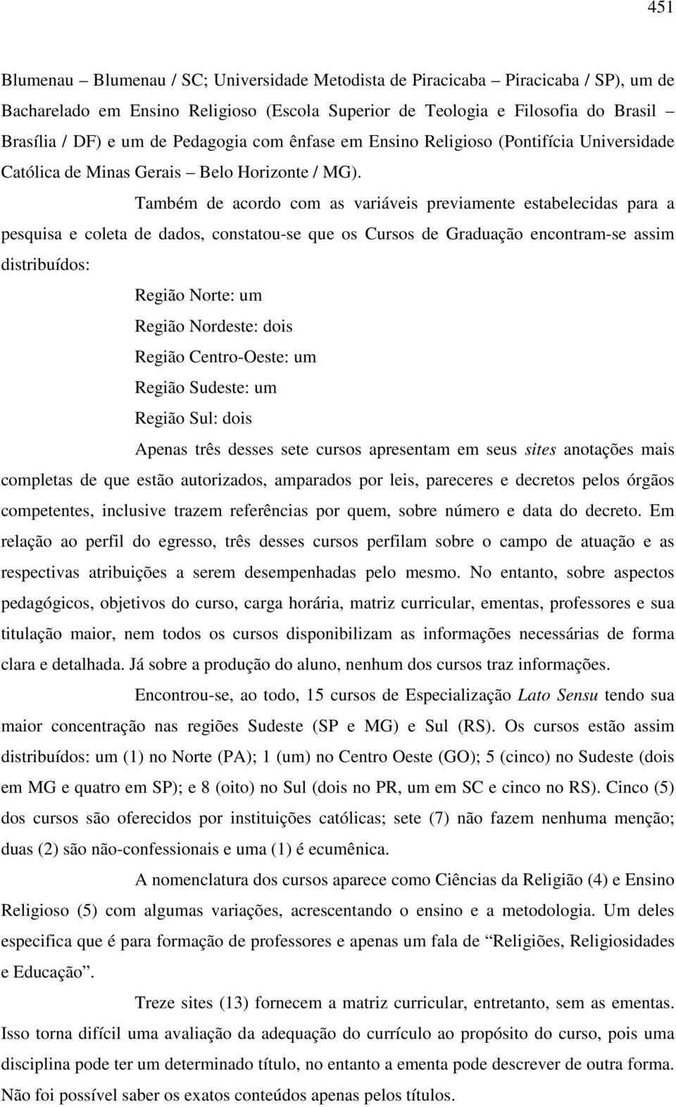 Também de acordo com as variáveis previamente estabelecidas para a pesquisa e coleta de dados, constatou-se que os Cursos de Graduação encontram-se assim distribuídos: Região Norte: um Região