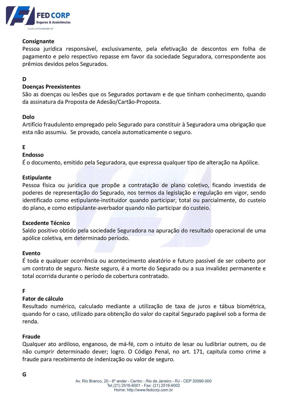 Dolo Artifício fraudulento empregado pelo Segurado para constituir à Seguradora uma obrigação que esta não assumiu. Se provado, cancela automaticamente o seguro.