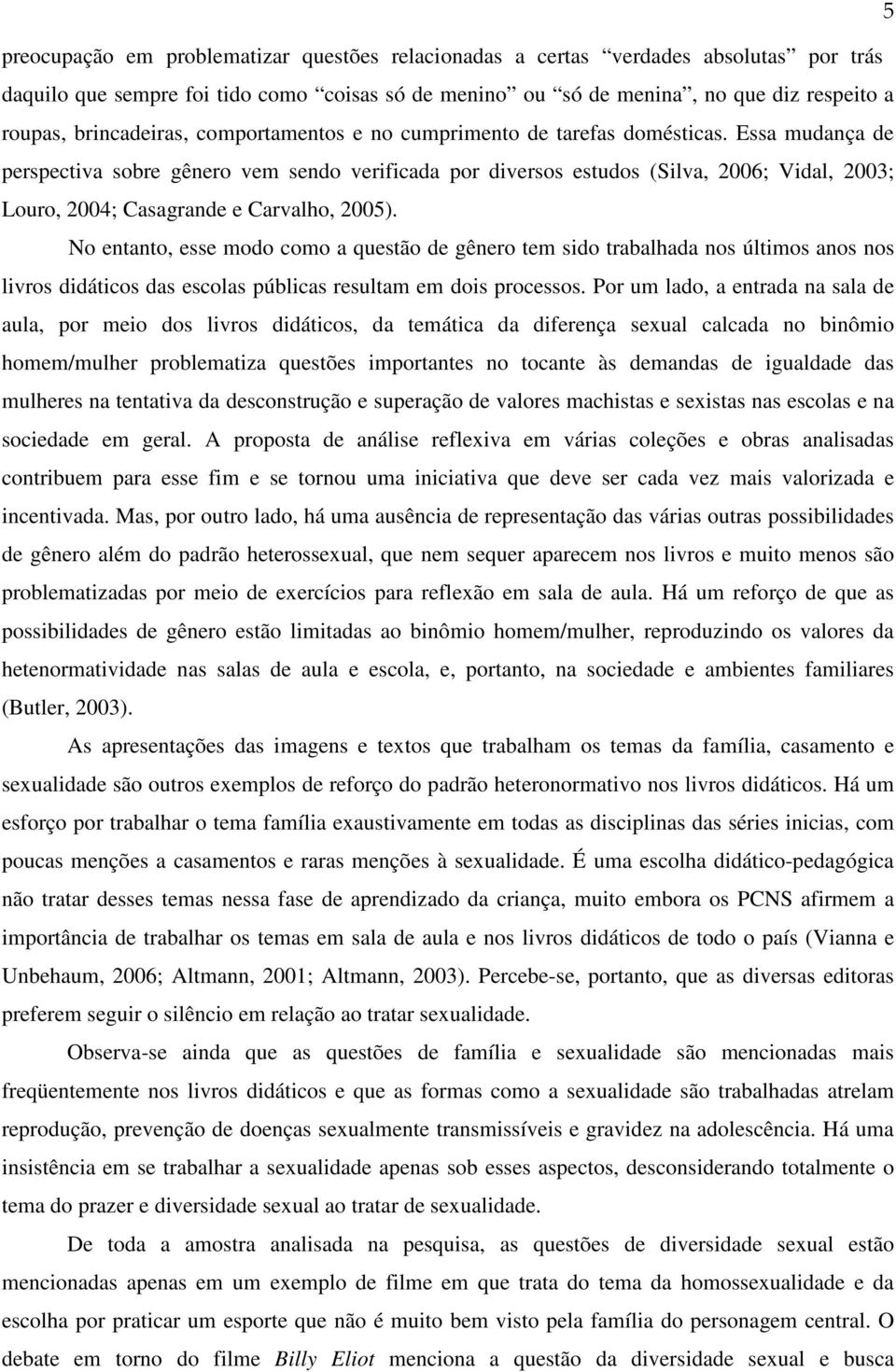 Essa mudança de perspectiva sobre gênero vem sendo verificada por diversos estudos (Silva, 2006; Vidal, 2003; Louro, 2004; Casagrande e Carvalho, 2005).