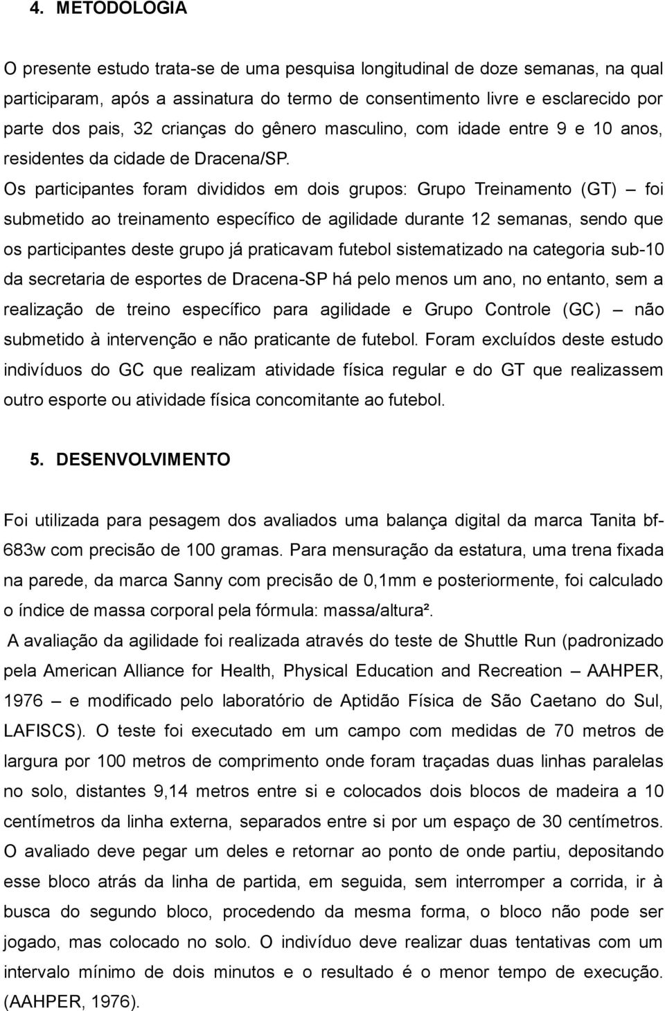 Os participantes foram divididos em dois grupos: Grupo Treinamento (GT) foi submetido ao treinamento específico de agilidade durante 12 semanas, sendo que os participantes deste grupo já praticavam