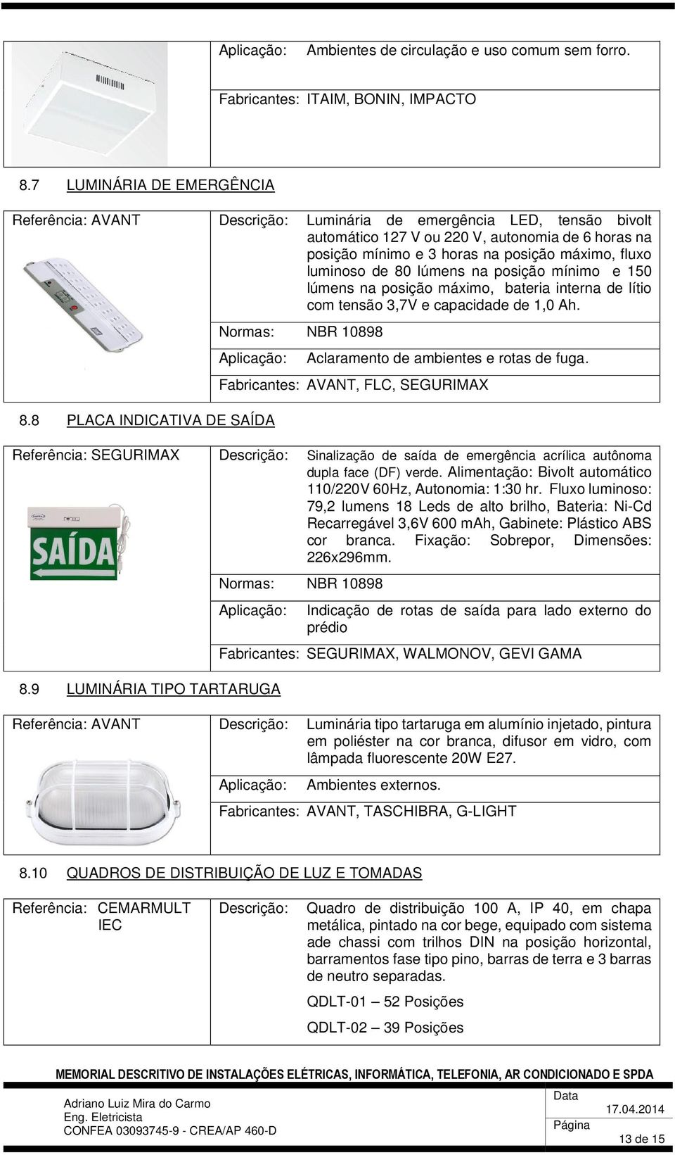 luminoso de 80 lúmens na posição mínimo e 150 lúmens na posição máximo, bateria interna de lítio com tensão 3,7V e capacidade de 1,0 Ah. Normas: NBR 10898 Aplicação: 8.