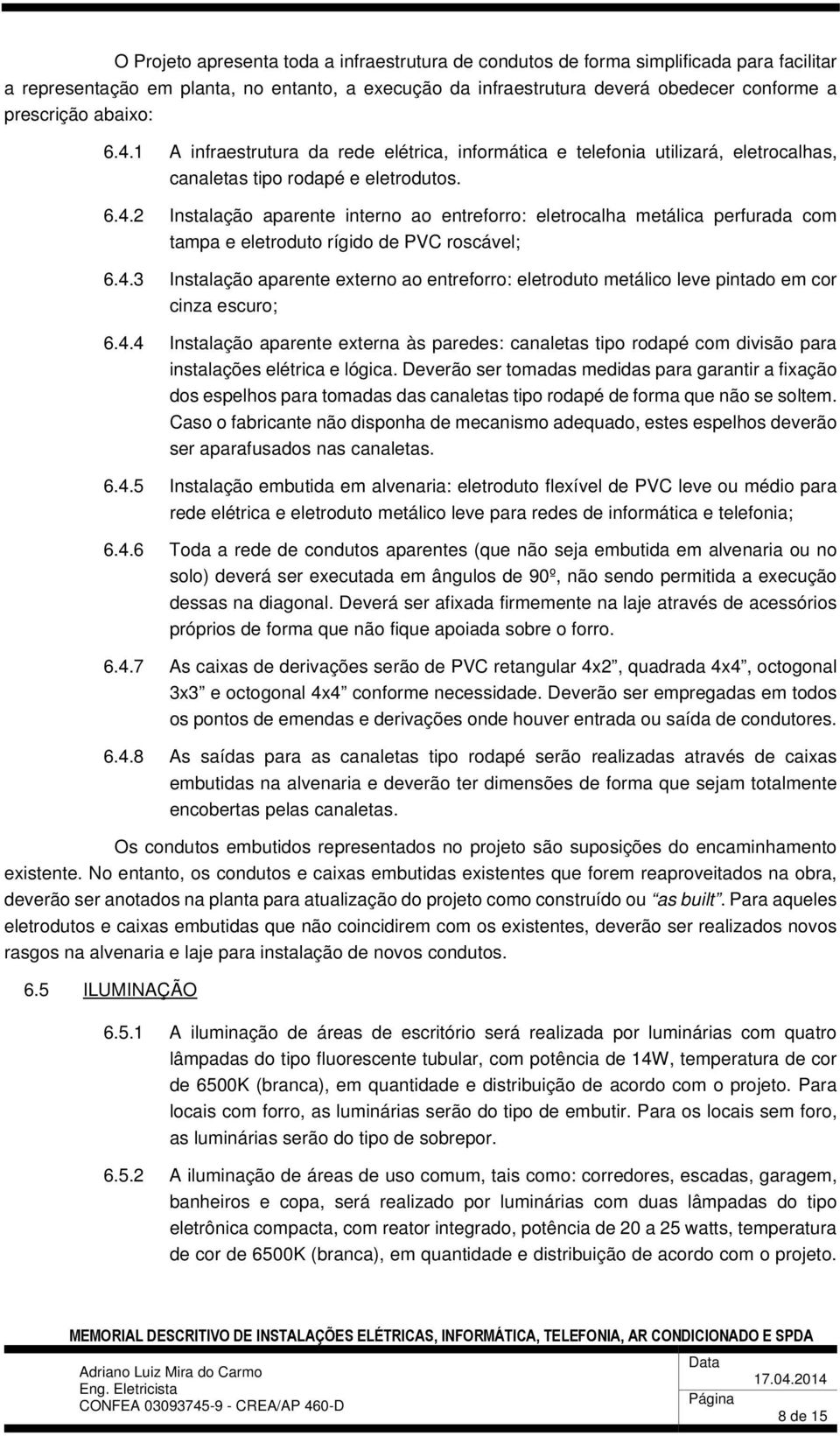 4.3 Instalação aparente externo ao entreforro: eletroduto metálico leve pintado em cor cinza escuro; 6.4.4 Instalação aparente externa às paredes: canaletas tipo rodapé com divisão para instalações elétrica e lógica.