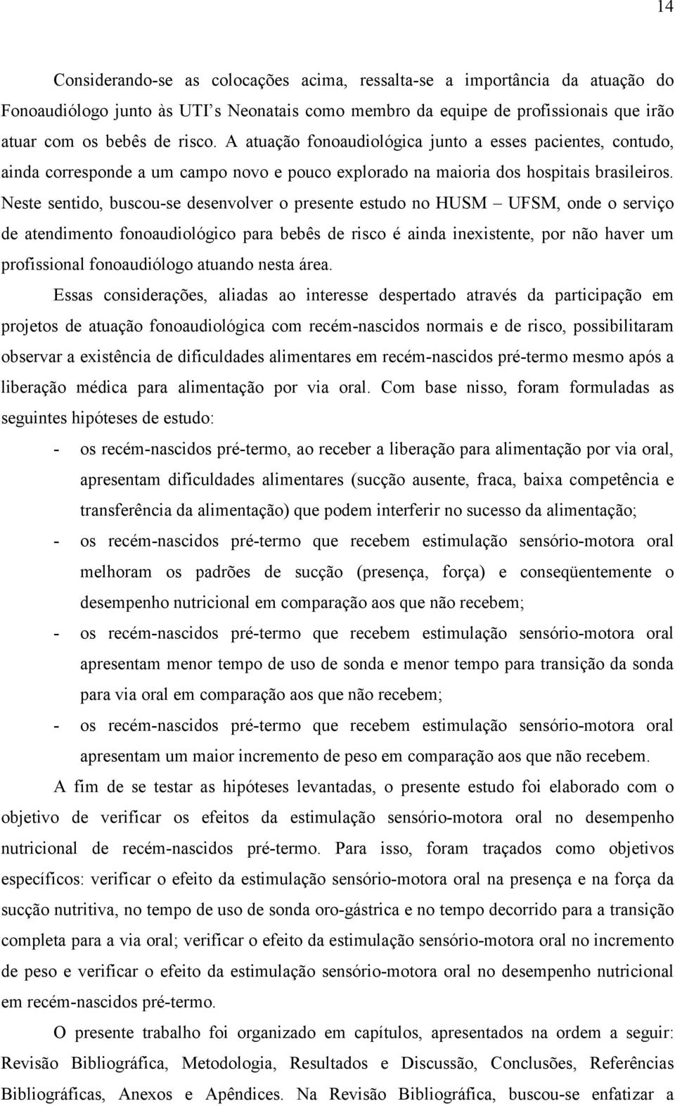 Neste sentido, buscou-se desenvolver o presente estudo no HUSM UFSM, onde o serviço de atendimento fonoaudiológico para bebês de risco é ainda inexistente, por não haver um profissional fonoaudiólogo