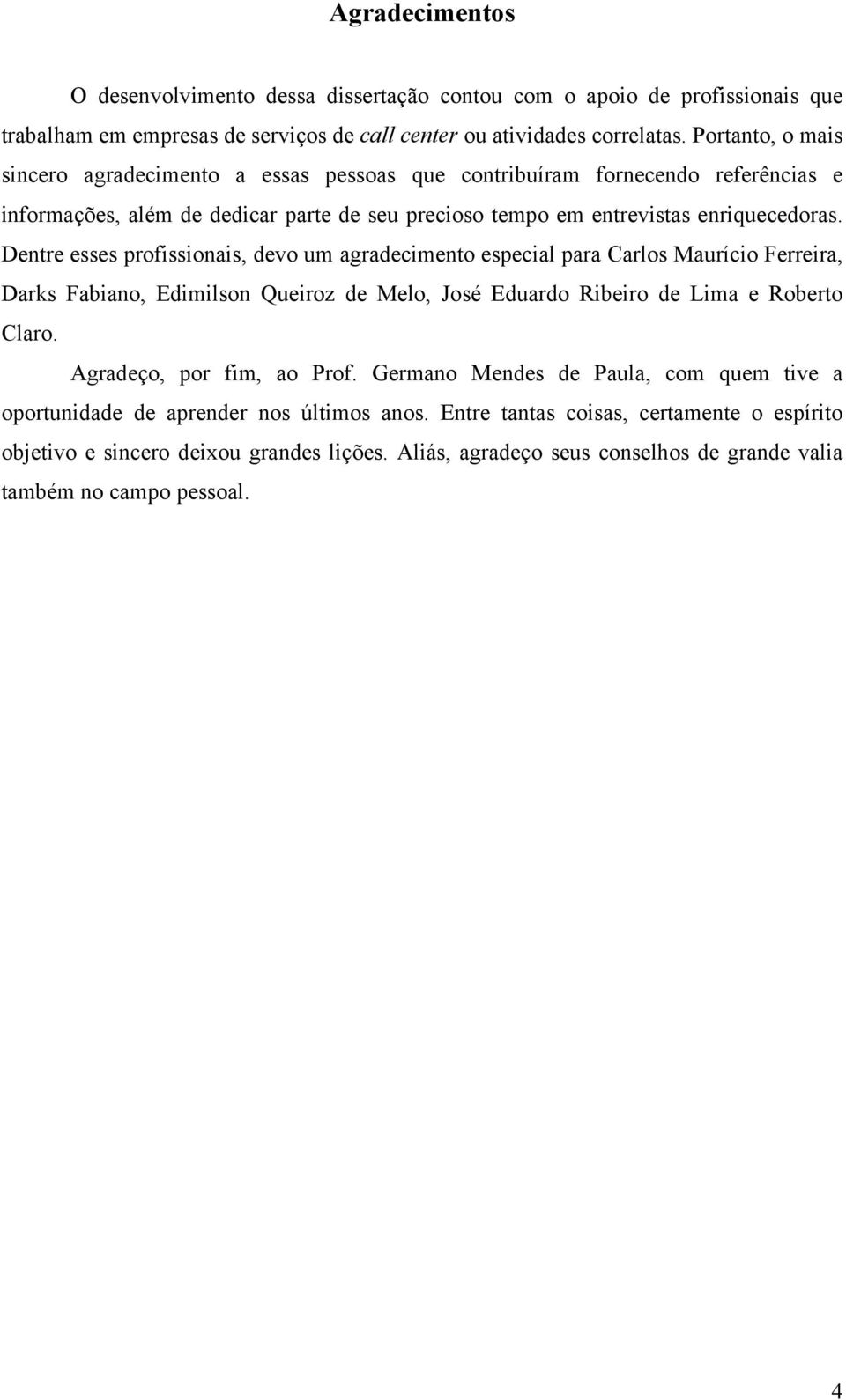 Dentre esses profissionais, devo um agradecimento especial para Carlos Maurício Ferreira, Darks Fabiano, Edimilson Queiroz de Melo, José Eduardo Ribeiro de Lima e Roberto Claro.