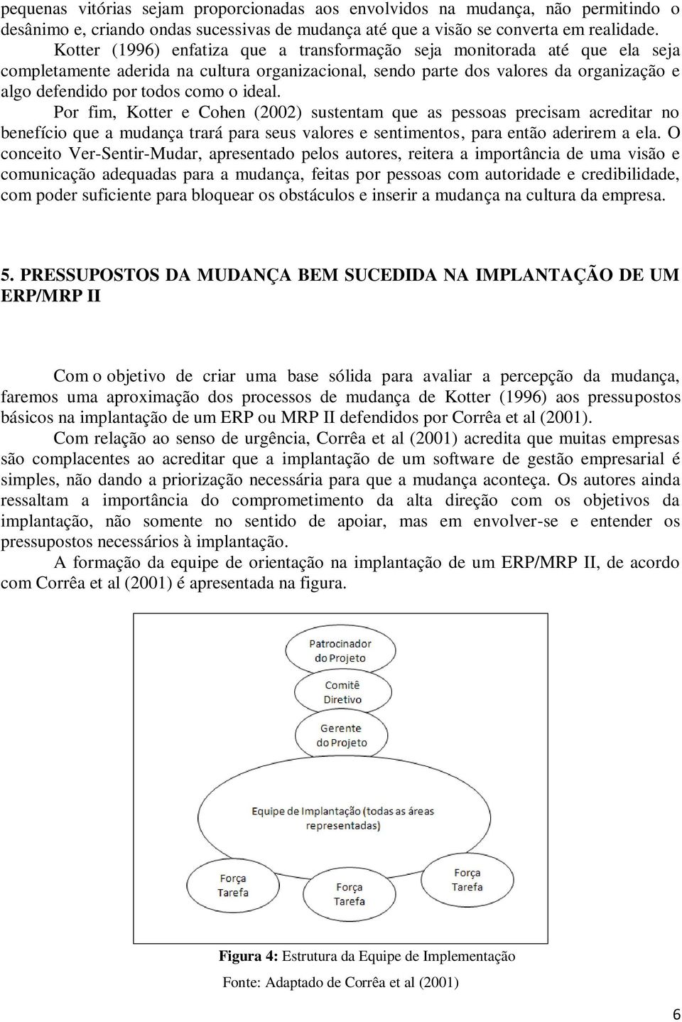 ideal. Por fim, Kotter e Cohen (2002) sustentam que as pessoas precisam acreditar no benefício que a mudança trará para seus valores e sentimentos, para então aderirem a ela.