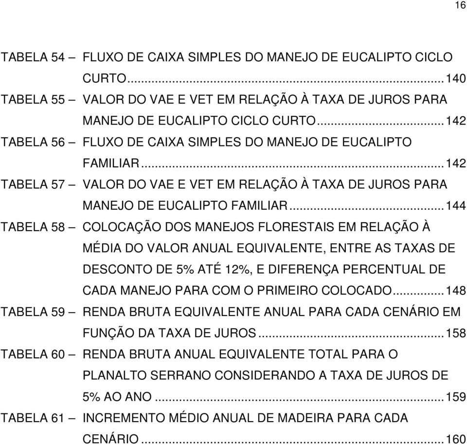 .. 144 TABELA 58 COLOCAÇÃO DOS MANEJOS FLORESTAIS EM RELAÇÃO À MÉDIA DO VALOR ANUAL EQUIVALENTE, ENTRE AS TAXAS DE DESCONTO DE 5% ATÉ 12%, E DIFERENÇA PERCENTUAL DE CADA MANEJO PARA COM O PRIMEIRO