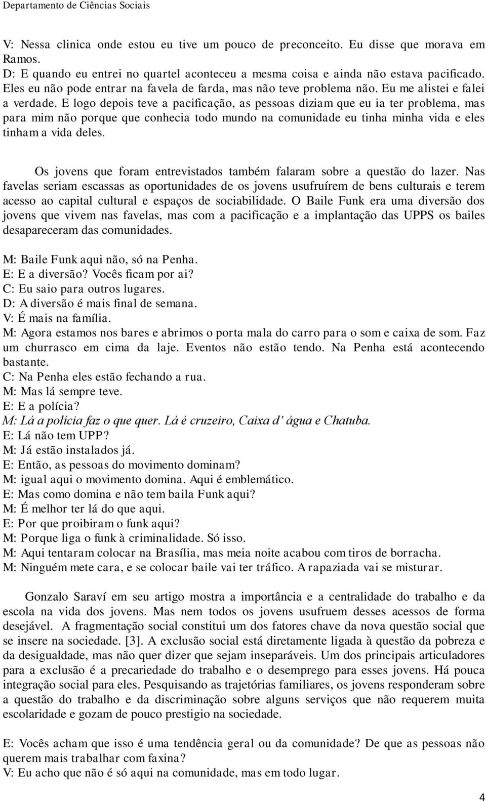 E logo depois teve a pacificação, as pessoas diziam que eu ia ter problema, mas para mim não porque que conhecia todo mundo na comunidade eu tinha minha vida e eles tinham a vida deles.