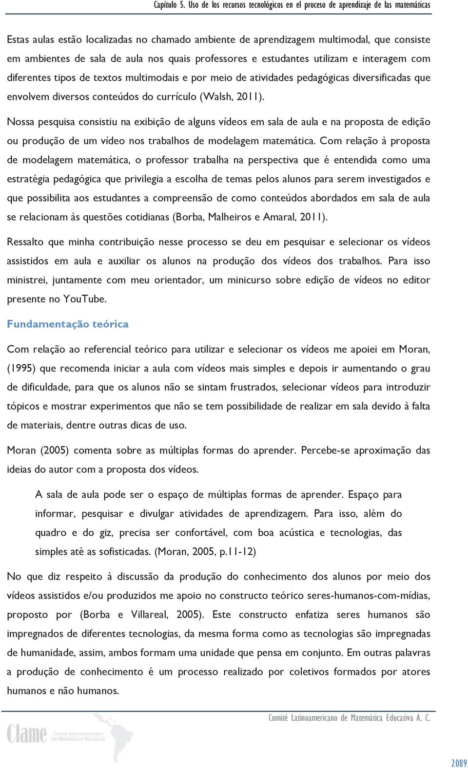 Nossa pesquisa consistiu na exibição de alguns vídeos em sala de aula e na proposta de edição ou produção de um vídeo nos trabalhos de modelagem matemática.