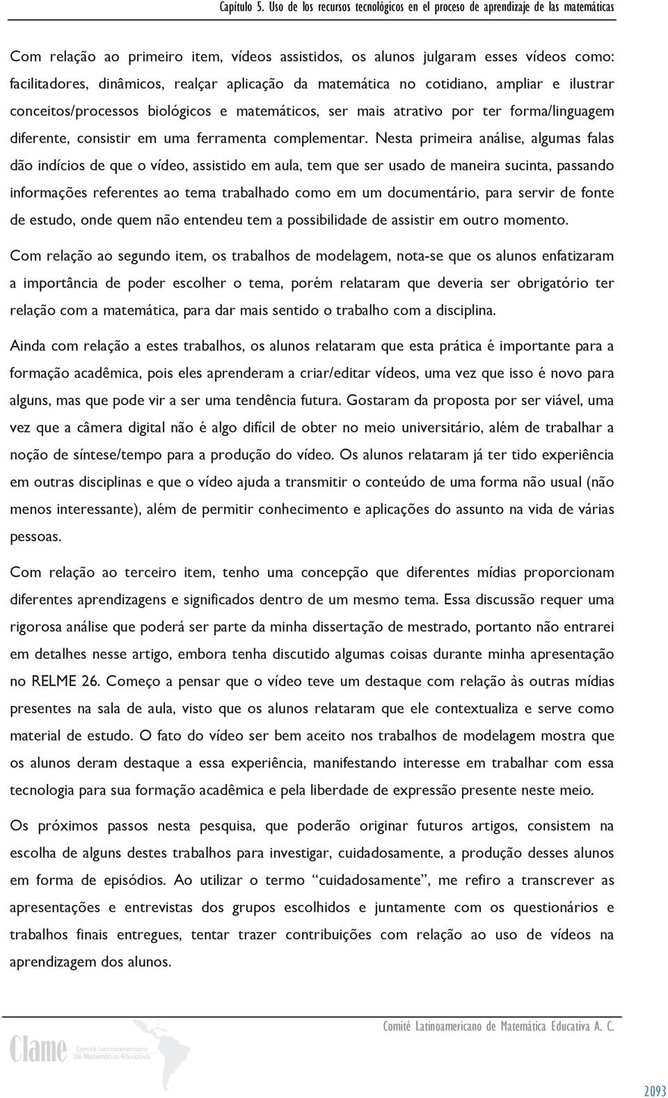 Nesta primeira análise, algumas falas dão indícios de que o vídeo, assistido em aula, tem que ser usado de maneira sucinta, passando informações referentes ao tema trabalhado como em um documentário,