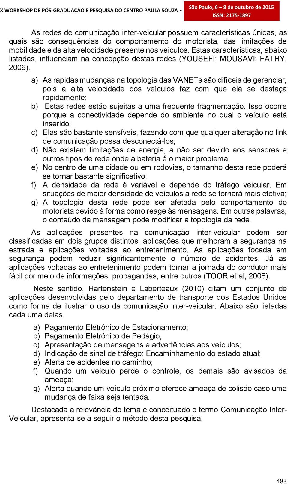 a) As rápidas mudanças na topologia das VANETs são difíceis de gerenciar, pois a alta velocidade dos veículos faz com que ela se desfaça rapidamente; b) Estas redes estão sujeitas a uma frequente