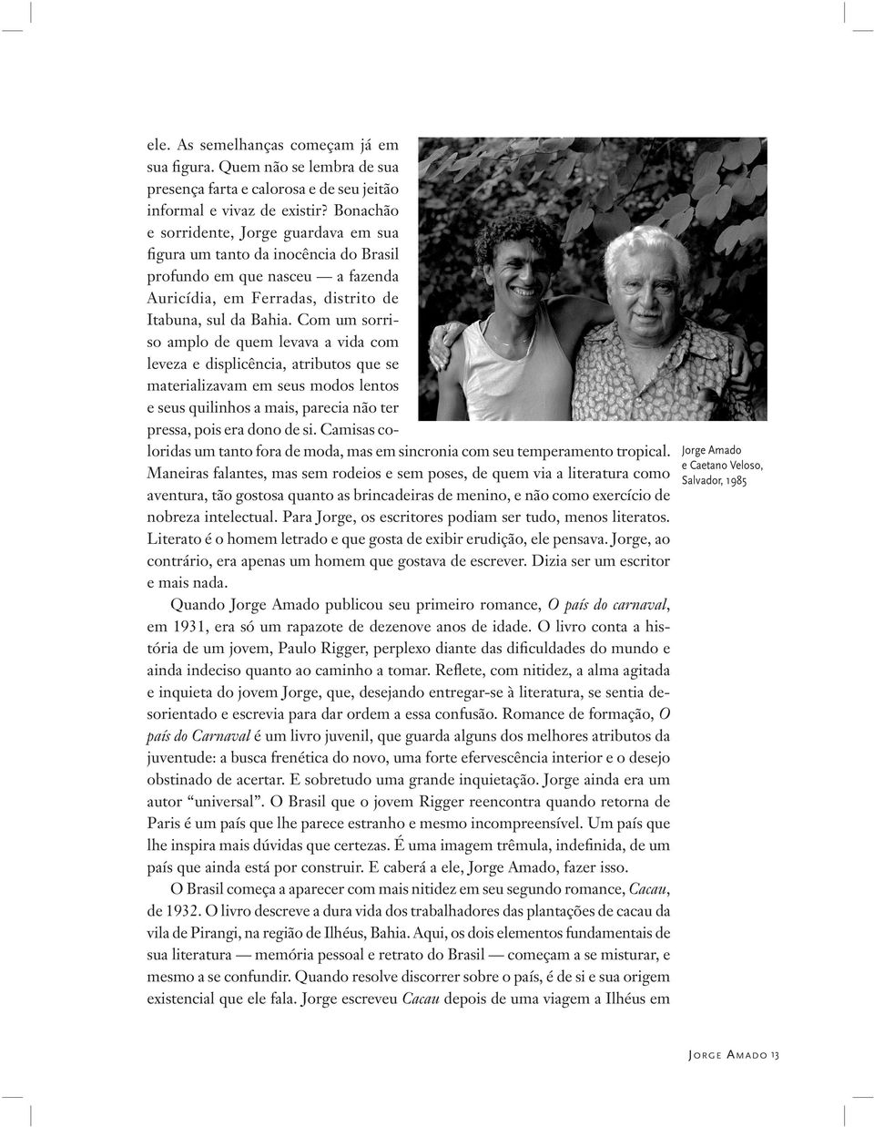 Com um sorriso amplo de quem levava a vida com leveza e displicência, atributos que se materializavam em seus modos lentos e seus quilinhos a mais, parecia não ter pressa, pois era dono de si.