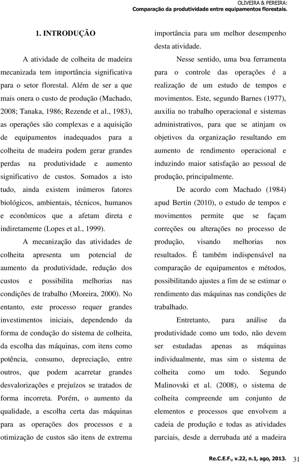 , 1983), as operações são complexas e a aquisição de equipamentos inadequados para a colheita de madeira podem gerar grandes perdas na produtividade e aumento significativo de custos.