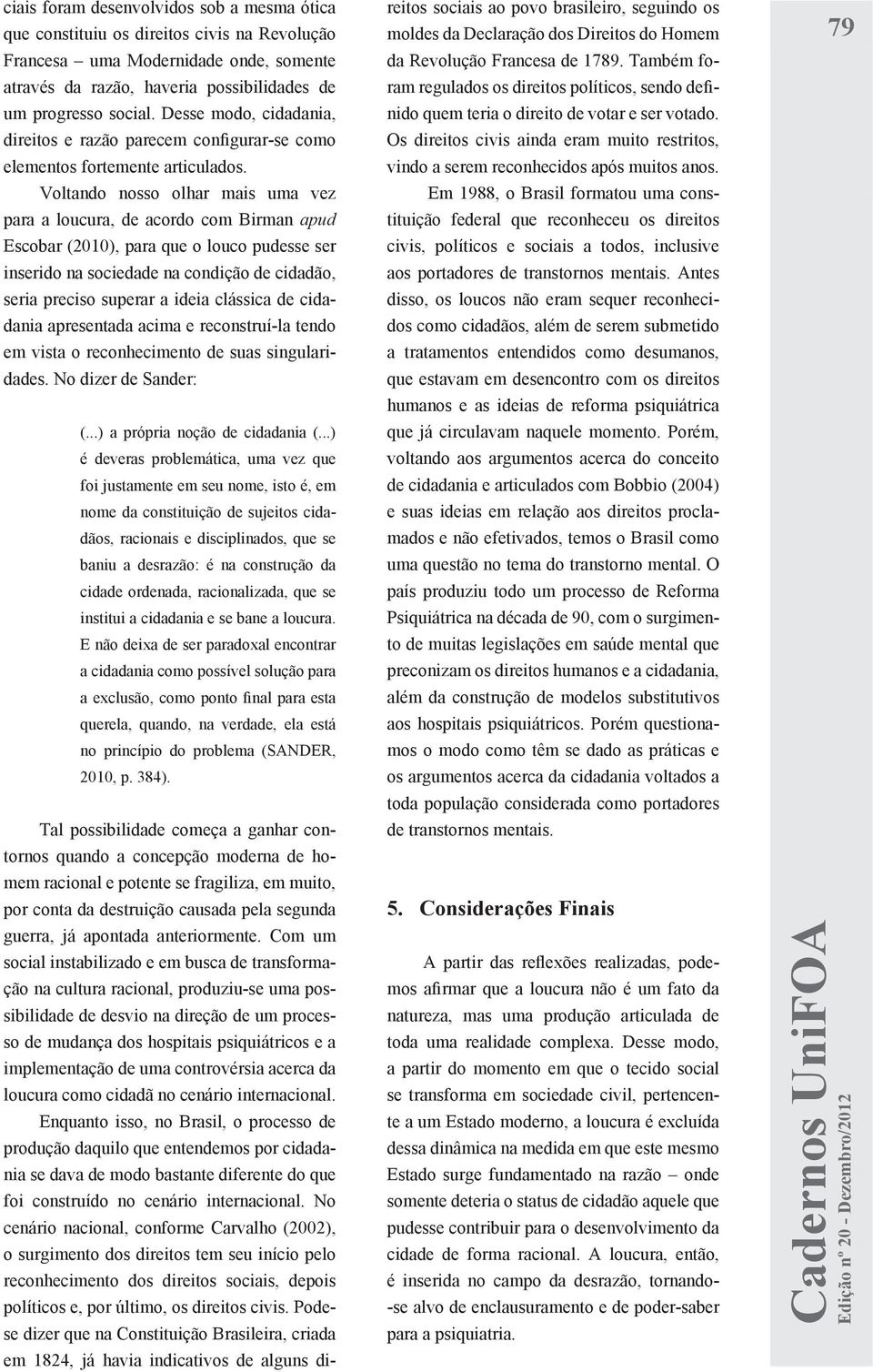 Voltando nosso olhar mais uma vez para a loucura, de acordo com Birman apud Escobar (2010), para que o louco pudesse ser inserido na sociedade na condição de cidadão, seria preciso superar a ideia